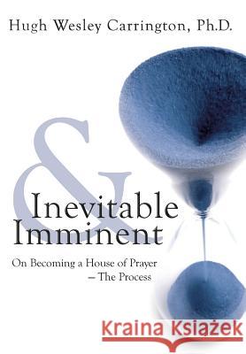 Inevitable & Imminent: On Becoming a House of Prayer - The Process Carrington, Hugh Wesley 9780692486092 Bridge Ministries Consulting, Inc.