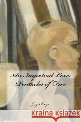 An Impaired Love: Pentacles of Fire Jay Ireys 9780692486320 Impaired Love LLC