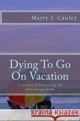 Dying To Go On Vacation: My first twenty-eight days dying... Cauley, Marty J. 9780692491140