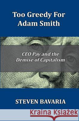 Too Greedy for Adam Smith: CEO Pay and the Demise of Capitalism Steven Bavaria 9780692491256 Hungry Hollow Books