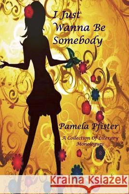 I Just Wanna Be Somebody: A Collection Of Literary Monologues Pfister, Pamela 9780692492352