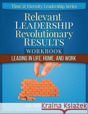 Relevant Leadership Revolutionary Results Workbook: Leading in Life, Home, and Work Dr Bobbie Sparks 9780692493083 Time and Eternity