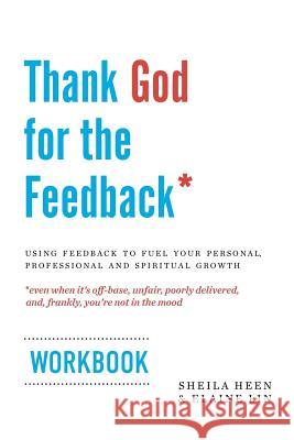 Thank God for the Feedback: Using Feedback to Fuel Your Personal, Professional and Spiritual Growth Sheila Heen Elaine Lin 9780692493434