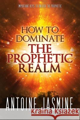 How To Dominate The Prophetic Realm: Important Keays to Unlock the Prophetic Jasmine, Antoine 9780692496787