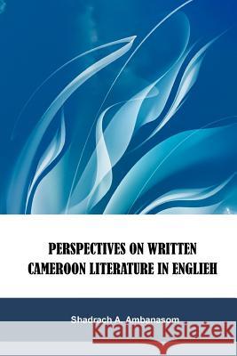 Perspectives on Written Cameroon Literature in English Shadrach a. Ambanasom 9780692497074