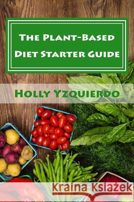 The Plant-Based Diet Starter Guide: How to Cook, Shop, and Eat Well Holly Yzquierdo 9780692498903 Fresh Focus LLC