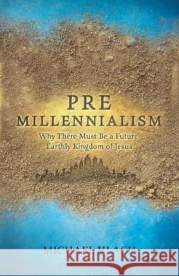 Premillennialism: Why There Must Be a Future Earthly Kingdom of Jesus Michael Vlach   9780692499504