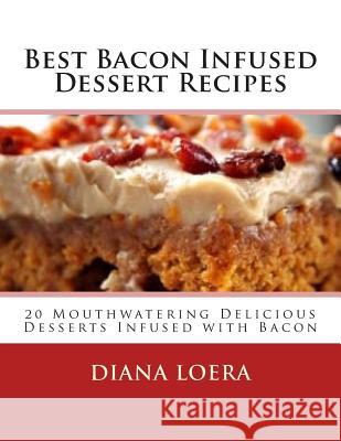 Best Bacon Infused Dessert Recipes: 20 Mouthwatering Delicious Desserts Infused with Bacon Diana Loera 9780692500507