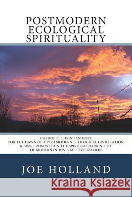 Postmodern Ecological Spirituality: Catholic-Christian Hope for the Dawn of a Postmodern Ecological Civilization Rising from within the Spiritual Dark Holland, Joe 9780692503225 Pacem in Terris Press