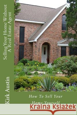 Selling Your Home Without A Real Estate Agent: How To Sell Your Home Yourself Austin, Kirk 9780692504086 Kirk Austin