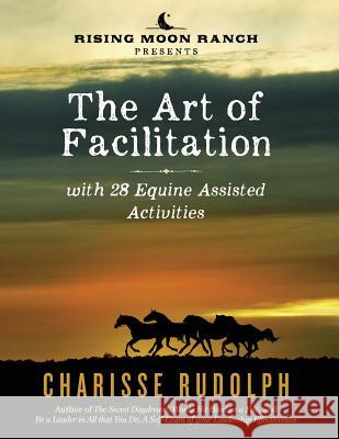 The Art of Facilitation, with 28 Equine Assisted Activities Charisse Rudolph 9780692506172 Art of Facilitation, with 28 Equine Assisted