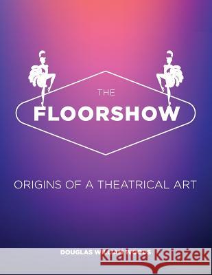 The Floorshow: origins of a theatrical art Woods, Douglas W. 9780692509333 Woodspublishingcompany