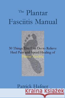 The Plantar Fasciitis Manual: 30 Things You Can Do to Relieve Heel Pain and Speed Healing of Plantar Fasciitis Patrick Hafner 9780692510179