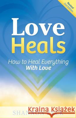 Love Heals: How to Heal Everything with Love Shannon Peck 9780692510346