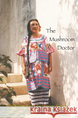 The Mushroom Doctor: The Wisdom Way Of The Feminine Shaman Martinez, Camila 9780692510872 Camila Martinez