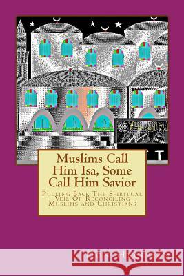 Muslims Call Him Isa, Some Call Him Savior: Pulling Back The Spiritual Veil Of Reconciling Muslims and Christians Heckman, Don A. 9780692512067