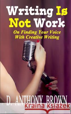 Writing Is Not Work: On Finding Your Voice With Creative Writing Brown, D. Anthony 9780692513248 Hermit Muse Publishing