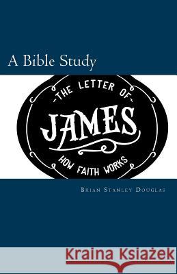 The Letter of James: How Faith Works Brian Stanley Douglas 9780692514108