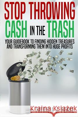 Stop Throwing Cash in the Trash: Your Guidebook to Finding Hidden Treasures and Transforming Them into Huge Profits Foutch, Regina 9780692515013 Stop Throwing Cash in the Trash