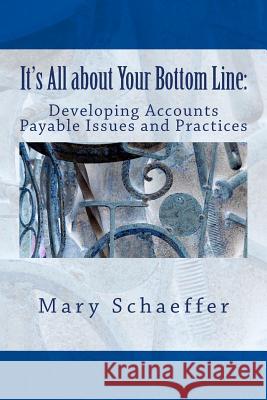 It's All about Your Bottom Line: Developing Accounts Payable Issues and Practices Mary S. Schaeffer 9780692517864 Crystallus Inc