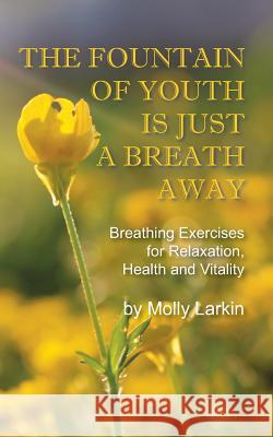 The Fountain of Youth Is Just a Breath Away: Breathing Exercises for Relaxation, Health and Vitality Molly Larkin 9780692518069