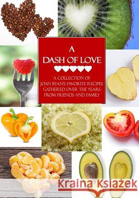 A Dash of Love: A Collection of Joan Ryan's Favorite Recipes Gathered Over the Years From Friends and Family Ryan, Joan 9780692518885 Shared Pen LLC