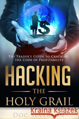 Hacking the Holy Grail: The Trader's Guide to Cracking the Code of Profitability Doc Severson Charmaine Severson 9780692521014 Craig Severson