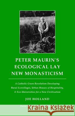 Peter Maurin's Ecological Lay New Monasticism: A Catholic Green Revolution Developing Rural Ecovillages, Urban Houses of Hospitality, & Eco-Universiti Joe Holland 9780692522806 Pacem in Terris Press