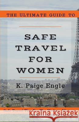 The Ultimate Guide to Safe Travel for Women: Safe Travel Tips for the Modern Woman K. Paige Engle 9780692523575 Engle Publishing