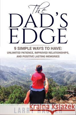 The Dad's Edge: 9 Simple Ways to Have: Unlimited Patience, Improved Relationships, and Positive Lasting Memories Larry Hagner 9780692526873