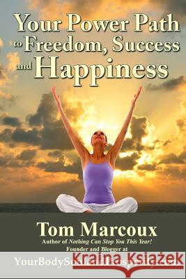 Your Power Path to Freedom, Success and Happiness: From Yourbodysoulandprosperity.com Tom Marcoux 9780692527184