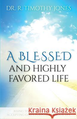 A Blessed And Highly Favored Life: Rising to the High Calling of Accepting God's Purpose for Your Life Jones, Timothy 9780692532775