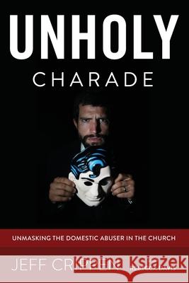 Unholy Charade: Unmasking the Domestic Abuser in the Church Jeff Crippen Rebecca Davis 9780692533222 Justice Keepers Publishing