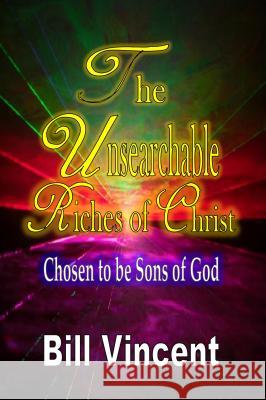 The Unsearchable Riches of Christ: Chosen to be Sons of God Vincent, Bill 9780692534496 Revival Waves of Glory Books & Publishing