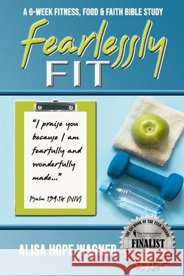 Fearlessly Fit: A 6-Week Fitness, Food & Faith Bible Study Alisa Hope Wagner 9780692538975