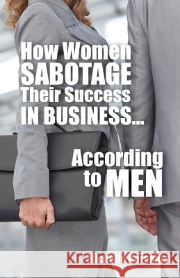 How Women Sabotage Their Success in Business...According to Men Michelle Bergquist 9780692540077 Connected Women of Influence, Inc.