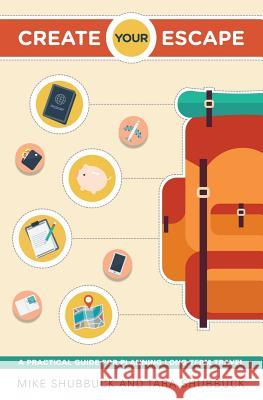 Create Your Escape: A Practical Guide for Planning Long-Term Travel Mike Shubbuck Tara Shubbuck 9780692540244 Mike Shubbuck and Tara Shubbuck