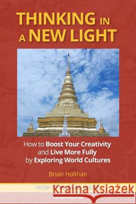 Thinking in a New Light: How to Boost Your Creativity and Live More Fully by Exploring World Cultures Brian Holihan 9780692542415 Full Humanity Press