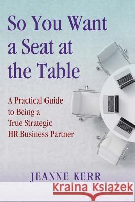 So You Want a Seat at the Table: A Practical Guide to Being a True HR Business Partner Jeanne Kerr 9780692542798