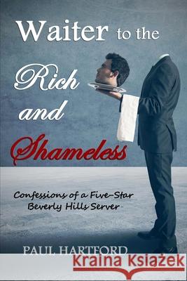 Waiter to the Rich and Shameless: Confessions of a Five-Star Beverly Hills Server Paul Hartford 9780692543580 Hillhurst Literary