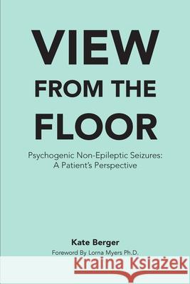 View From The Floor: Psychogenic Non-Epileptic Seizures: A Patient's Perspective Myers, Lorna 9780692545454 Kate Berger