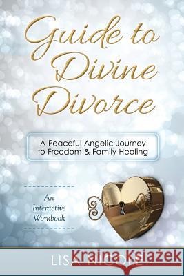 Guide to Divine Divorce: A Peaceful Angelic Journey To Freedom & Family Healing Nicole, Lisa 9780692546208 Lisa Nicole