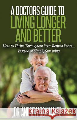 A Doctor's Guide to Living Longer & Better: How to Thrive Throughout Your Retired Years... Instead of Simply Surviving Dr Andrew Scanameo 9780692546277 Andrew M Scanameo