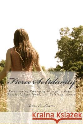 Fierce Solidarity: Empowering Emerging Women to Reject Physical, Emotional, and Spiritual Abuse Anna E. Turner 9780692553176 Little Hearth