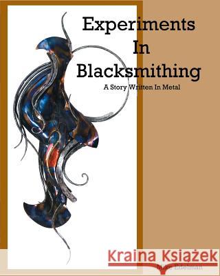 Experiments In Blacksmithing: A Story Written In Metal Edelman, Mike 9780692553213 M.Edelman Art's