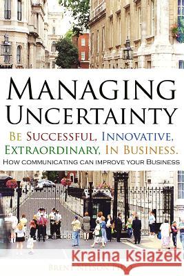 Managing Uncertainty: Be Successful, Innovative, Extraordinary, In Business. Nelson Ph. D., Brent 9780692553510 Heather Hill