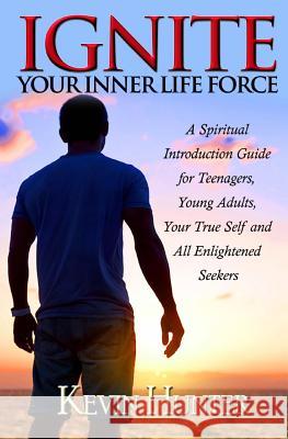 Ignite Your Inner Life Force: A Spiritual Introduction Guide for Teenagers, Young Adults, Your True Self and All Enlightened Seekers Kevin Hunter 9780692555033 Warrior of Light Press