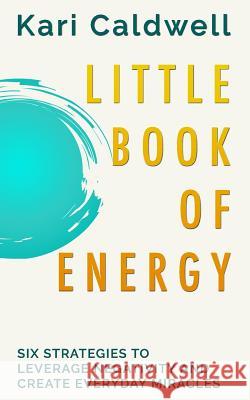 Little Book of Energy: Six Strategies to Leverage Negativity & Create Everyday Miracles Kari Caldwell 9780692561935