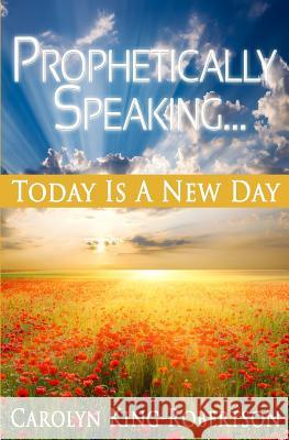 Prophetically Speaking: Today Is A New Day King-Robertson, Carolyn 9780692564837