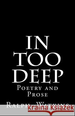 In Too Deep: Poetry & Prose MR Ralph Arnett Watkin 9780692566640 Raw Material